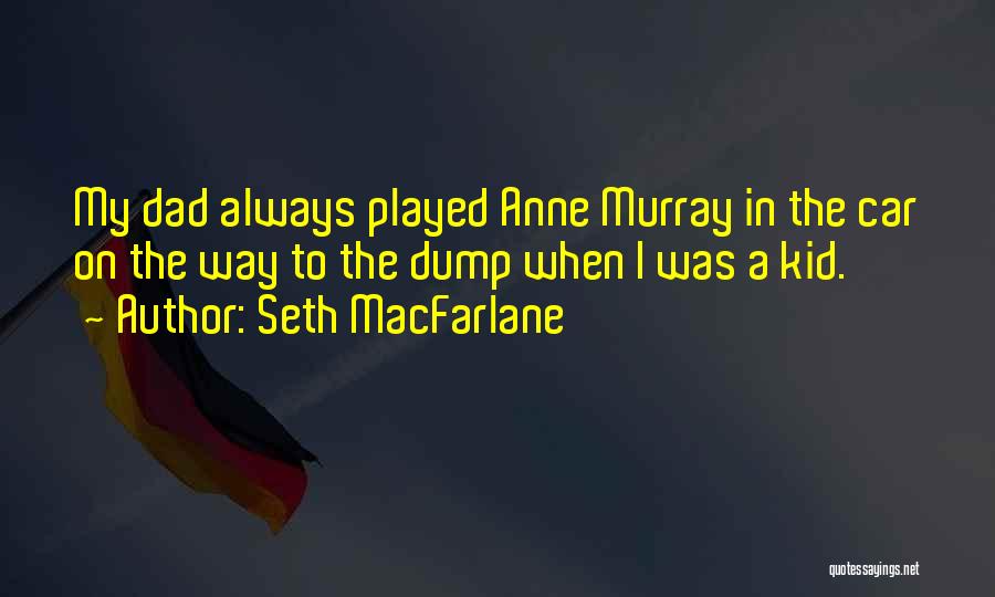 Seth MacFarlane Quotes: My Dad Always Played Anne Murray In The Car On The Way To The Dump When I Was A Kid.