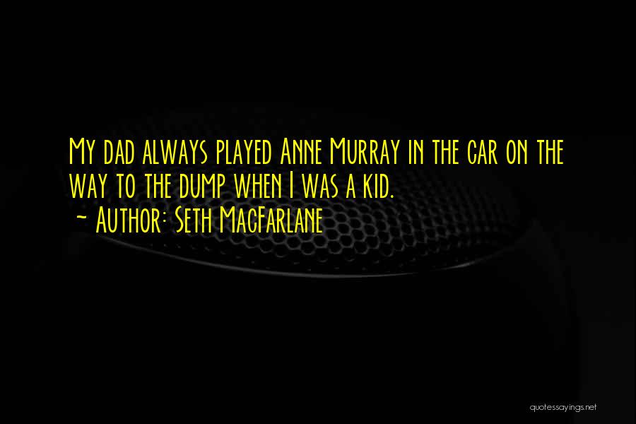 Seth MacFarlane Quotes: My Dad Always Played Anne Murray In The Car On The Way To The Dump When I Was A Kid.