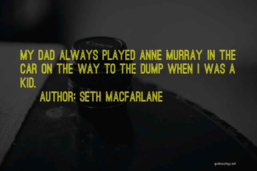 Seth MacFarlane Quotes: My Dad Always Played Anne Murray In The Car On The Way To The Dump When I Was A Kid.