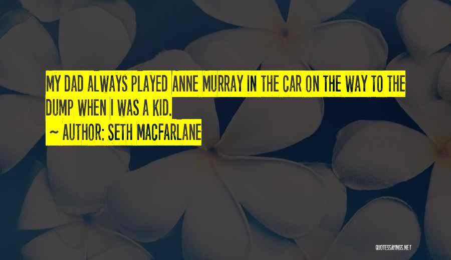 Seth MacFarlane Quotes: My Dad Always Played Anne Murray In The Car On The Way To The Dump When I Was A Kid.