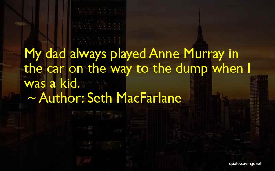 Seth MacFarlane Quotes: My Dad Always Played Anne Murray In The Car On The Way To The Dump When I Was A Kid.