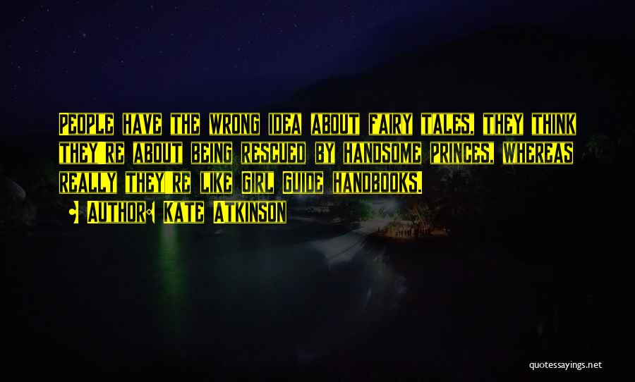 Kate Atkinson Quotes: People Have The Wrong Idea About Fairy Tales, They Think They're About Being Rescued By Handsome Princes, Whereas Really They're