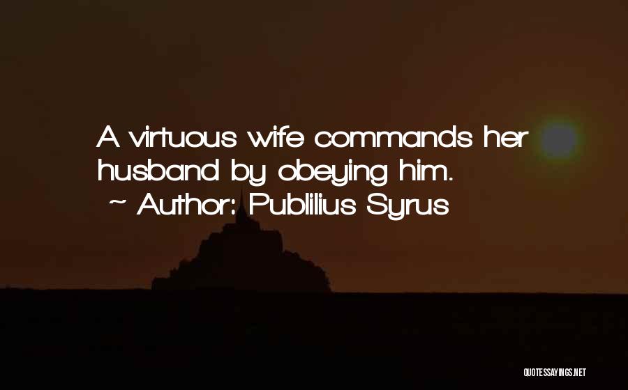 Publilius Syrus Quotes: A Virtuous Wife Commands Her Husband By Obeying Him.