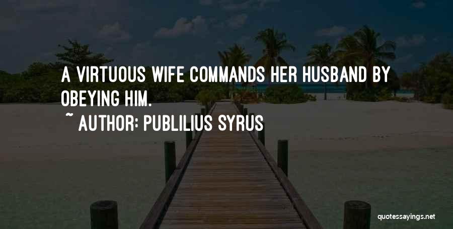 Publilius Syrus Quotes: A Virtuous Wife Commands Her Husband By Obeying Him.
