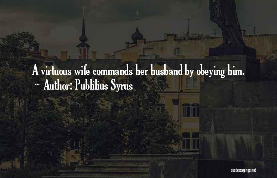 Publilius Syrus Quotes: A Virtuous Wife Commands Her Husband By Obeying Him.