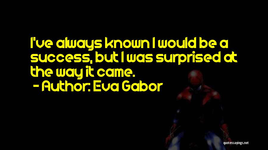 Eva Gabor Quotes: I've Always Known I Would Be A Success, But I Was Surprised At The Way It Came.