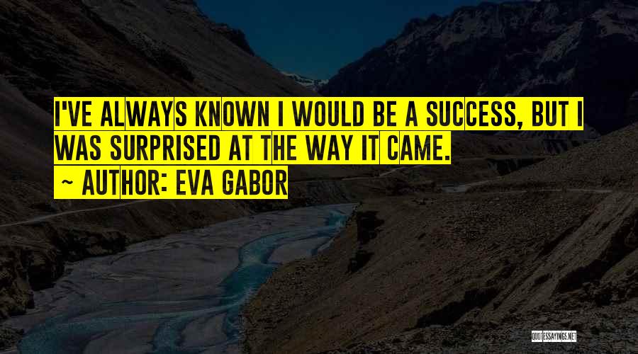 Eva Gabor Quotes: I've Always Known I Would Be A Success, But I Was Surprised At The Way It Came.