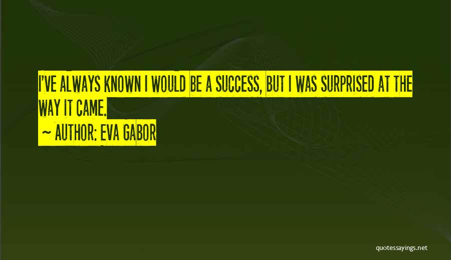 Eva Gabor Quotes: I've Always Known I Would Be A Success, But I Was Surprised At The Way It Came.