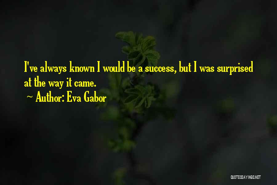 Eva Gabor Quotes: I've Always Known I Would Be A Success, But I Was Surprised At The Way It Came.