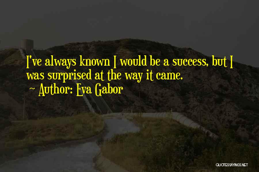 Eva Gabor Quotes: I've Always Known I Would Be A Success, But I Was Surprised At The Way It Came.