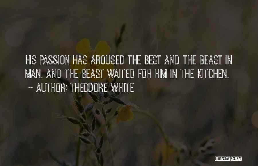 Theodore White Quotes: His Passion Has Aroused The Best And The Beast In Man. And The Beast Waited For Him In The Kitchen.