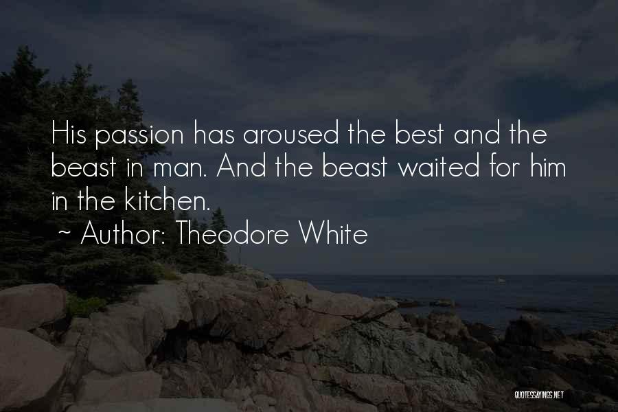 Theodore White Quotes: His Passion Has Aroused The Best And The Beast In Man. And The Beast Waited For Him In The Kitchen.