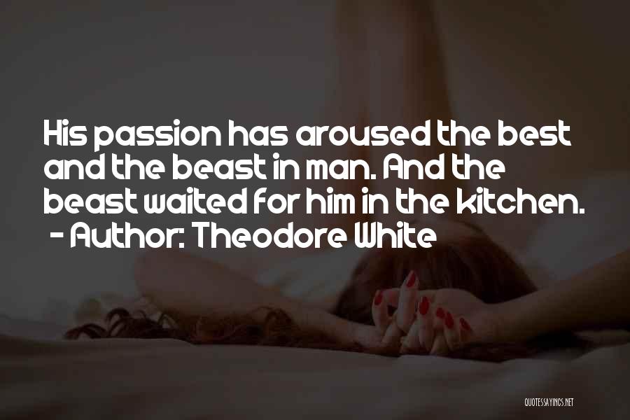 Theodore White Quotes: His Passion Has Aroused The Best And The Beast In Man. And The Beast Waited For Him In The Kitchen.