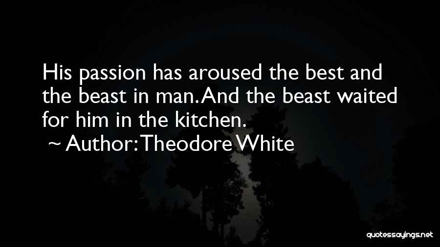 Theodore White Quotes: His Passion Has Aroused The Best And The Beast In Man. And The Beast Waited For Him In The Kitchen.