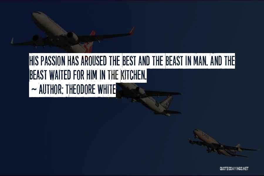 Theodore White Quotes: His Passion Has Aroused The Best And The Beast In Man. And The Beast Waited For Him In The Kitchen.