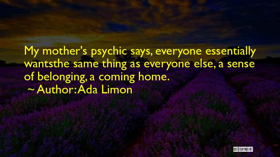 Ada Limon Quotes: My Mother's Psychic Says, Everyone Essentially Wantsthe Same Thing As Everyone Else, A Sense Of Belonging, A Coming Home.