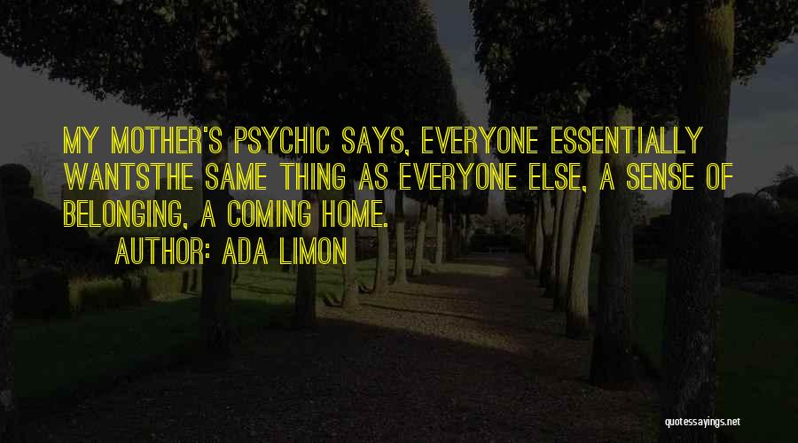 Ada Limon Quotes: My Mother's Psychic Says, Everyone Essentially Wantsthe Same Thing As Everyone Else, A Sense Of Belonging, A Coming Home.