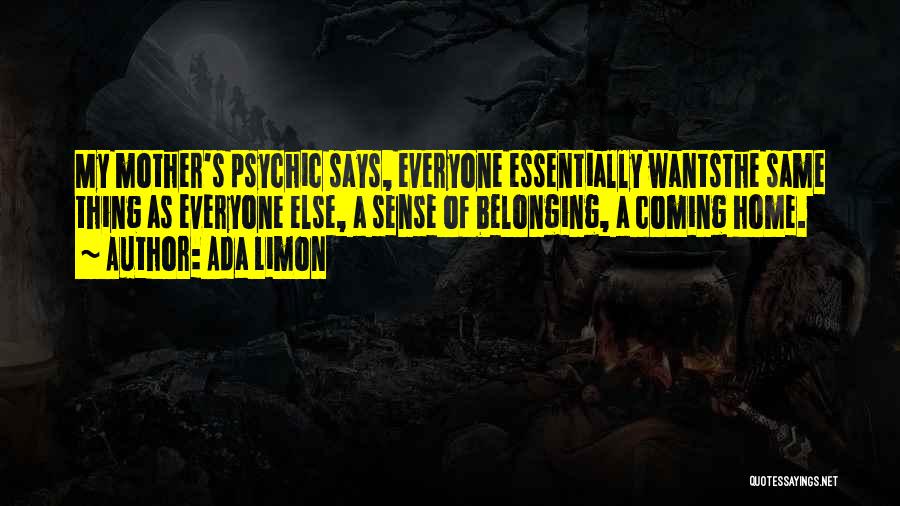 Ada Limon Quotes: My Mother's Psychic Says, Everyone Essentially Wantsthe Same Thing As Everyone Else, A Sense Of Belonging, A Coming Home.
