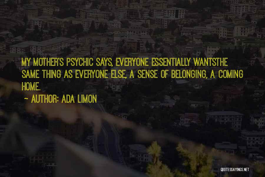 Ada Limon Quotes: My Mother's Psychic Says, Everyone Essentially Wantsthe Same Thing As Everyone Else, A Sense Of Belonging, A Coming Home.