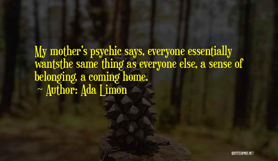 Ada Limon Quotes: My Mother's Psychic Says, Everyone Essentially Wantsthe Same Thing As Everyone Else, A Sense Of Belonging, A Coming Home.