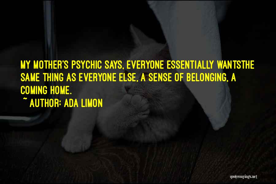 Ada Limon Quotes: My Mother's Psychic Says, Everyone Essentially Wantsthe Same Thing As Everyone Else, A Sense Of Belonging, A Coming Home.