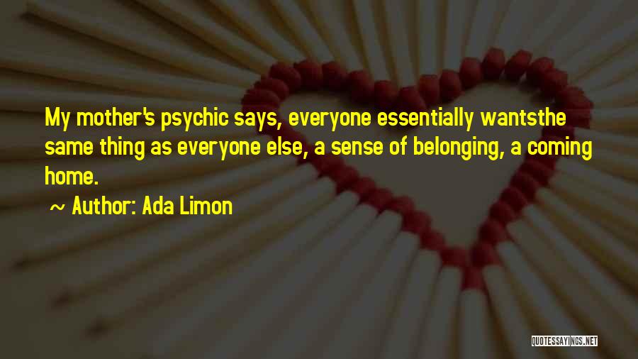 Ada Limon Quotes: My Mother's Psychic Says, Everyone Essentially Wantsthe Same Thing As Everyone Else, A Sense Of Belonging, A Coming Home.