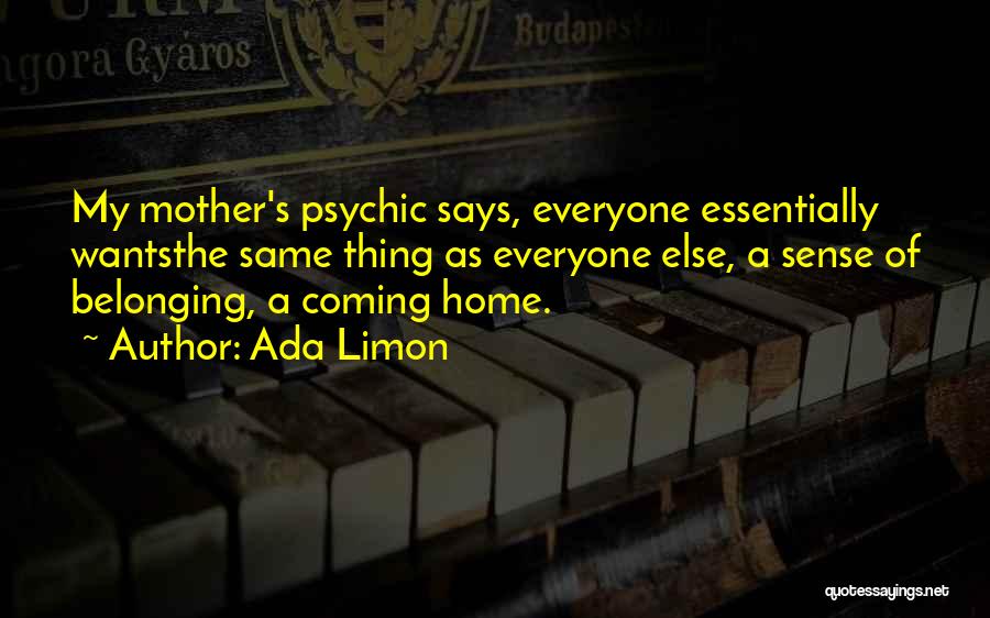 Ada Limon Quotes: My Mother's Psychic Says, Everyone Essentially Wantsthe Same Thing As Everyone Else, A Sense Of Belonging, A Coming Home.