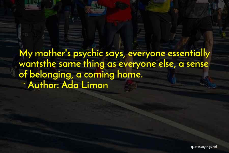 Ada Limon Quotes: My Mother's Psychic Says, Everyone Essentially Wantsthe Same Thing As Everyone Else, A Sense Of Belonging, A Coming Home.