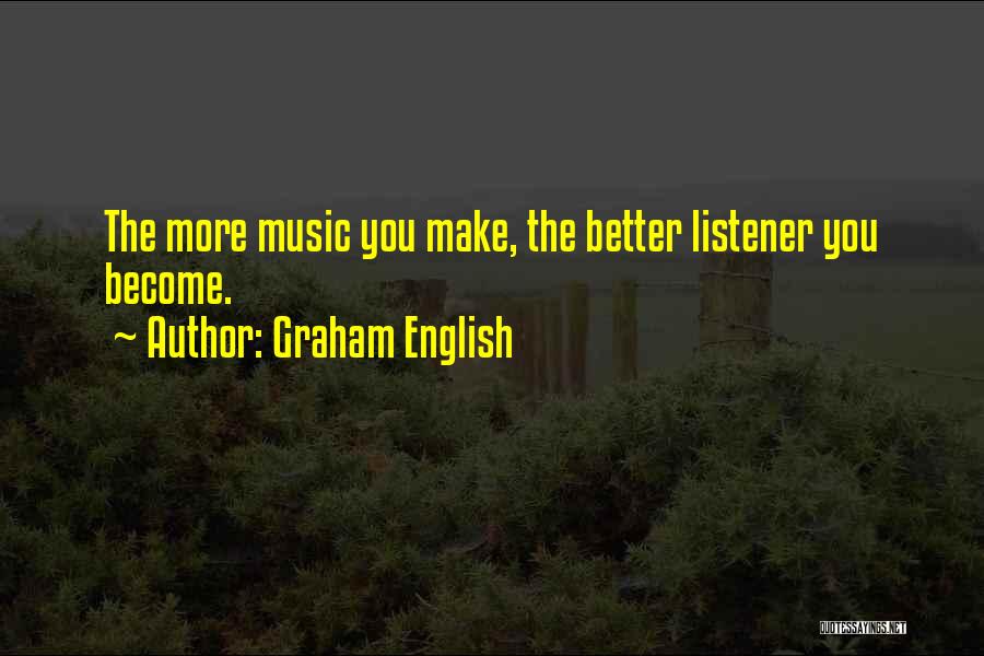 Graham English Quotes: The More Music You Make, The Better Listener You Become.