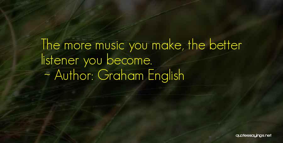 Graham English Quotes: The More Music You Make, The Better Listener You Become.