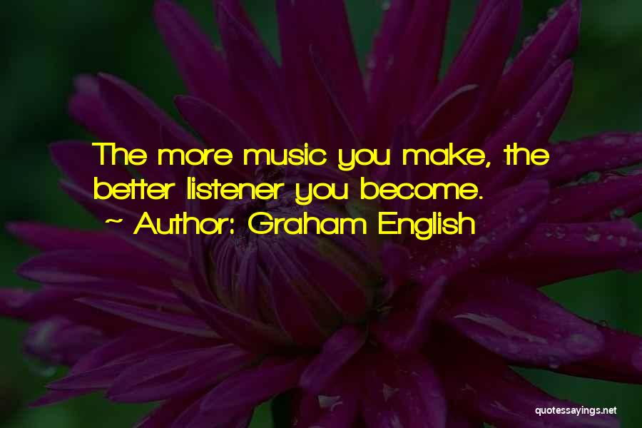 Graham English Quotes: The More Music You Make, The Better Listener You Become.