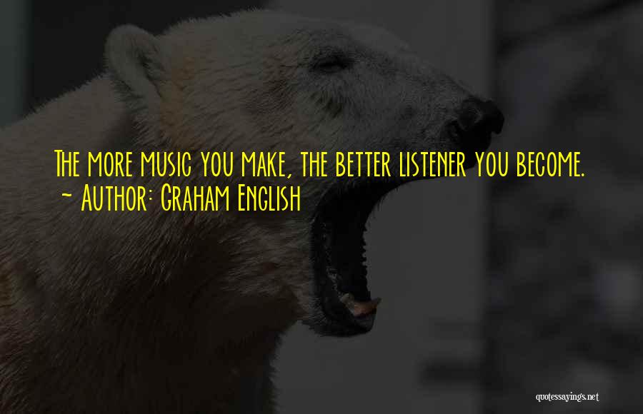 Graham English Quotes: The More Music You Make, The Better Listener You Become.