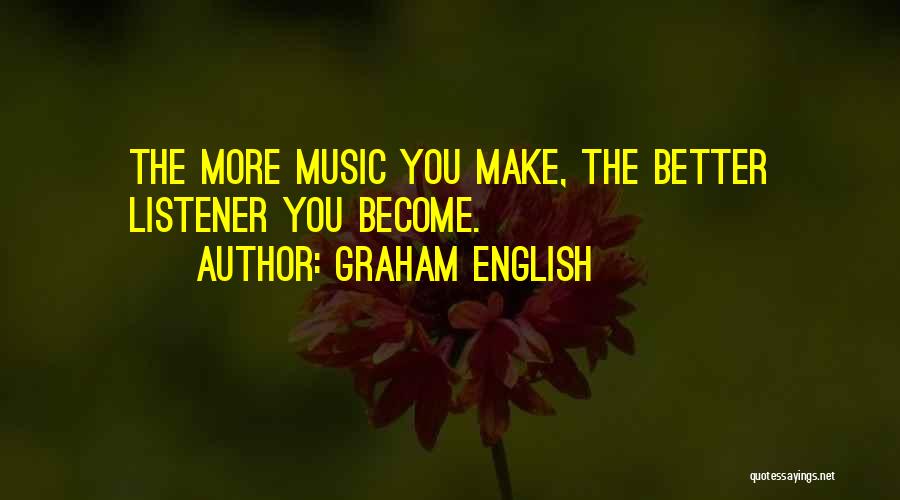 Graham English Quotes: The More Music You Make, The Better Listener You Become.