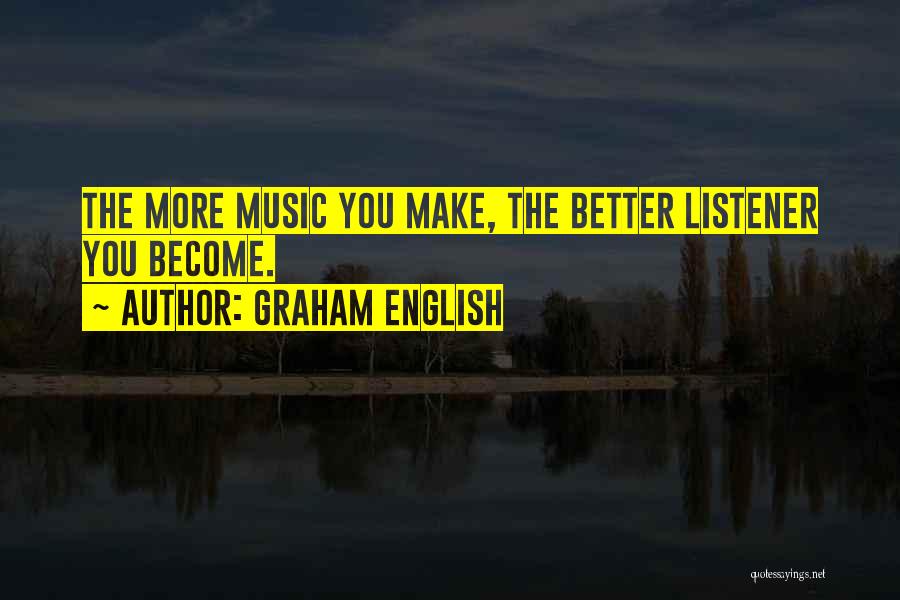 Graham English Quotes: The More Music You Make, The Better Listener You Become.