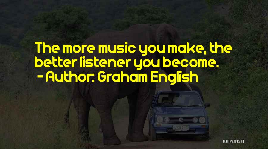 Graham English Quotes: The More Music You Make, The Better Listener You Become.