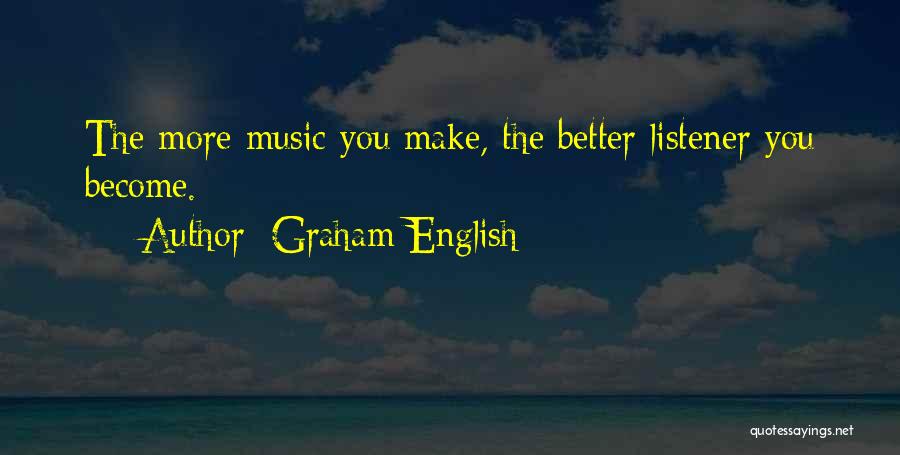 Graham English Quotes: The More Music You Make, The Better Listener You Become.