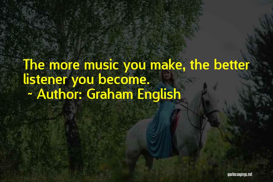 Graham English Quotes: The More Music You Make, The Better Listener You Become.