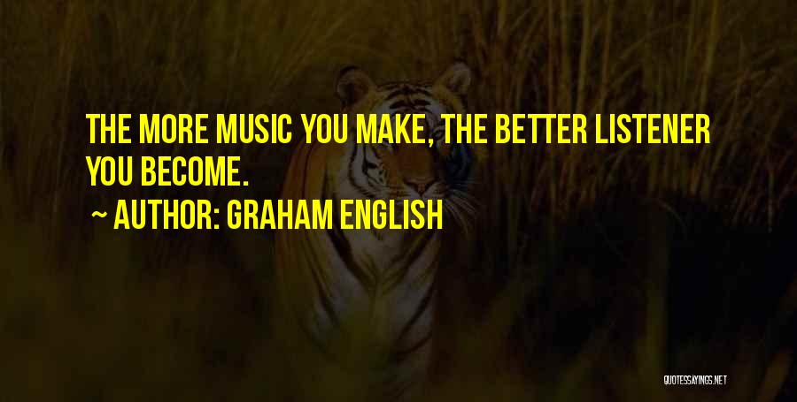 Graham English Quotes: The More Music You Make, The Better Listener You Become.