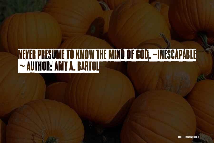 Amy A. Bartol Quotes: Never Presume To Know The Mind Of God. -inescapable