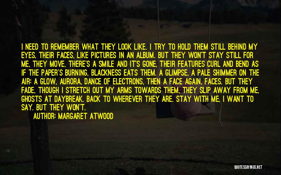 Margaret Atwood Quotes: I Need To Remember What They Look Like. I Try To Hold Them Still Behind My Eyes, Their Faces, Like