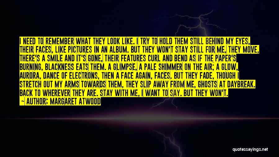 Margaret Atwood Quotes: I Need To Remember What They Look Like. I Try To Hold Them Still Behind My Eyes, Their Faces, Like