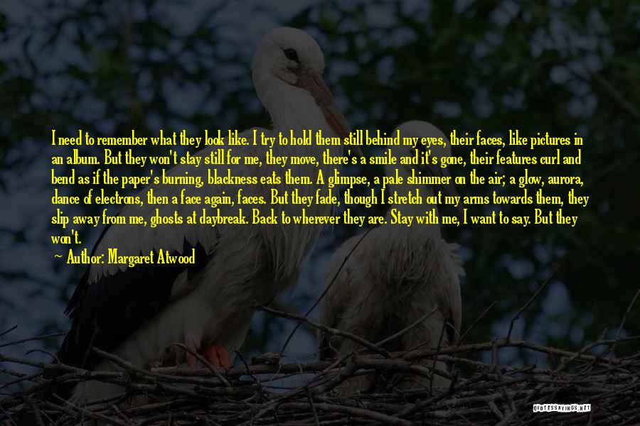 Margaret Atwood Quotes: I Need To Remember What They Look Like. I Try To Hold Them Still Behind My Eyes, Their Faces, Like