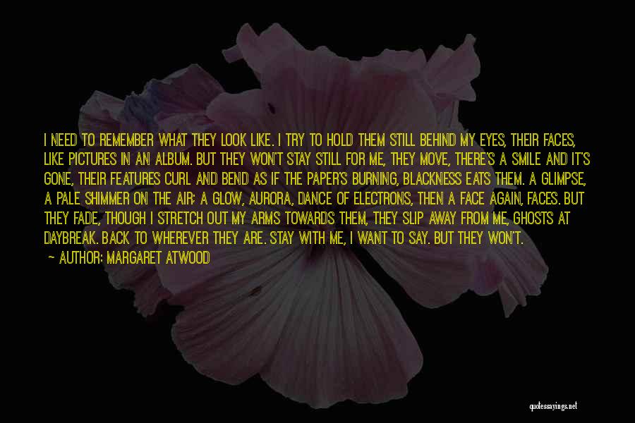 Margaret Atwood Quotes: I Need To Remember What They Look Like. I Try To Hold Them Still Behind My Eyes, Their Faces, Like