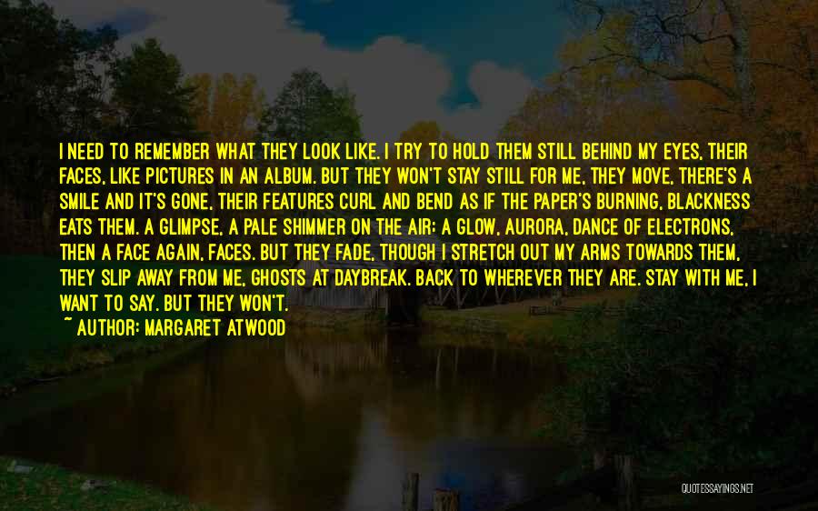 Margaret Atwood Quotes: I Need To Remember What They Look Like. I Try To Hold Them Still Behind My Eyes, Their Faces, Like