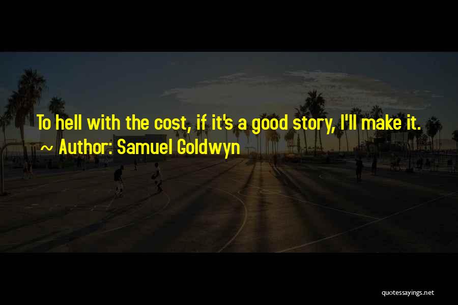 Samuel Goldwyn Quotes: To Hell With The Cost, If It's A Good Story, I'll Make It.