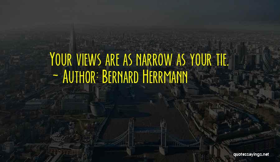 Bernard Herrmann Quotes: Your Views Are As Narrow As Your Tie.