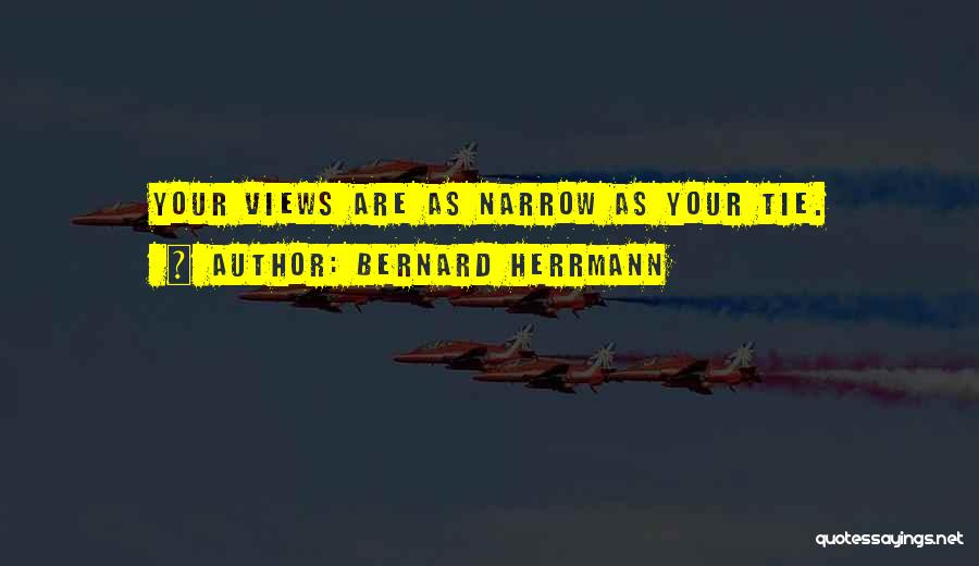 Bernard Herrmann Quotes: Your Views Are As Narrow As Your Tie.