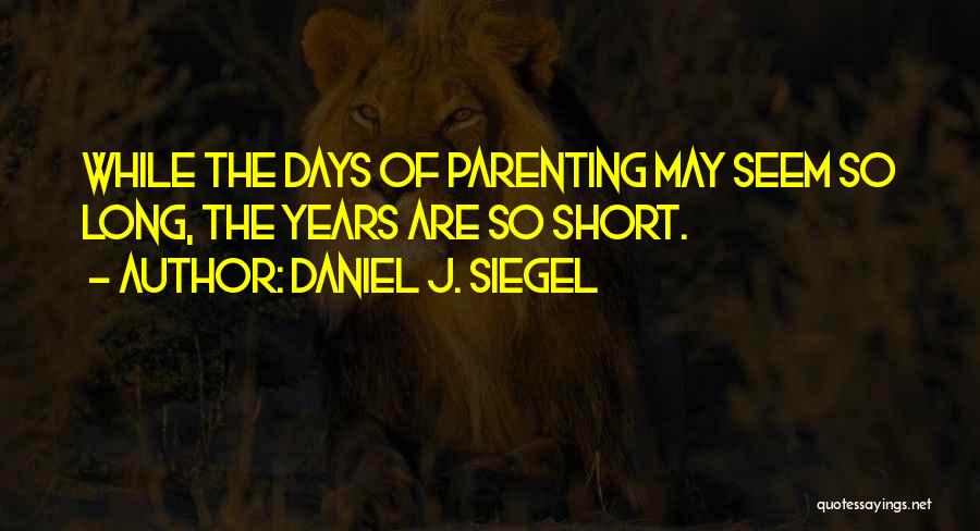 Daniel J. Siegel Quotes: While The Days Of Parenting May Seem So Long, The Years Are So Short.