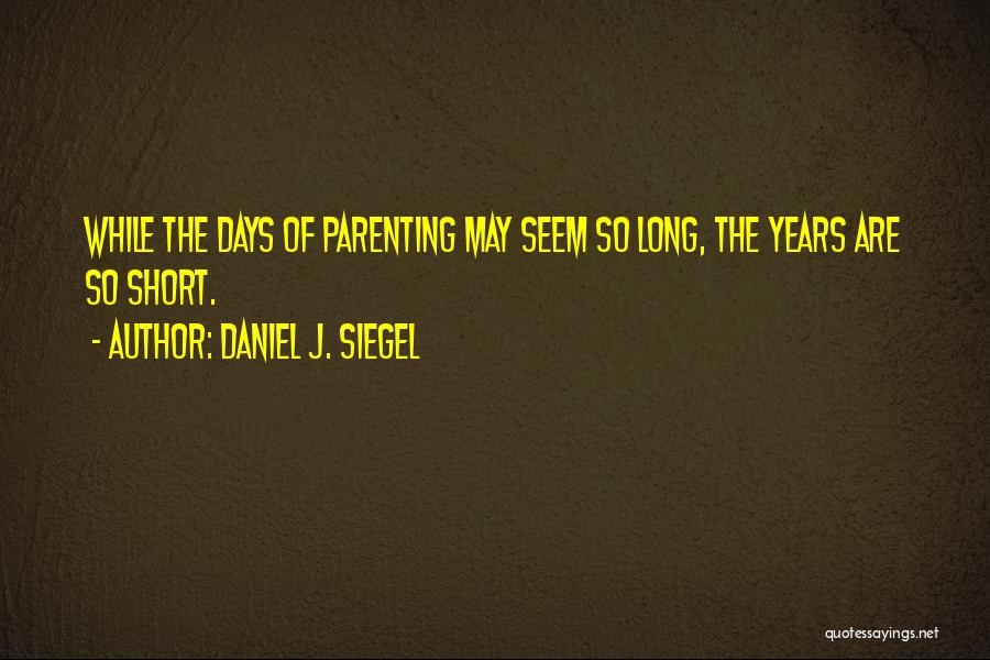 Daniel J. Siegel Quotes: While The Days Of Parenting May Seem So Long, The Years Are So Short.