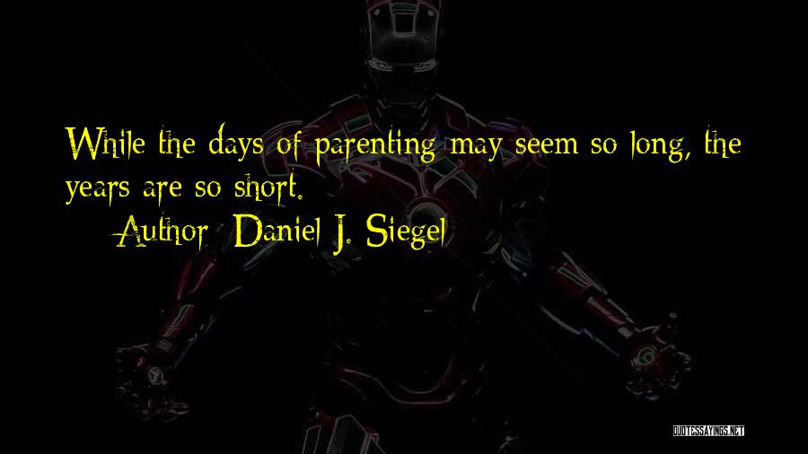 Daniel J. Siegel Quotes: While The Days Of Parenting May Seem So Long, The Years Are So Short.